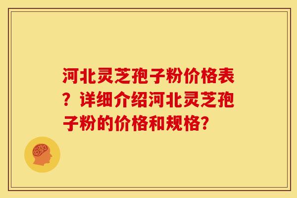 河北灵芝孢子粉价格表？详细介绍河北灵芝孢子粉的价格和规格？