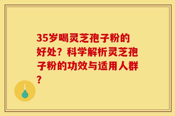 35岁喝灵芝孢子粉的好处？科学解析灵芝孢子粉的功效与适用人群？