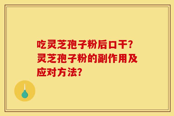 吃灵芝孢子粉后口干?灵芝孢子粉的副作用及应对方法? 吃灵芝孢子粉后口干?灵芝孢子粉的副作用及应对方法?