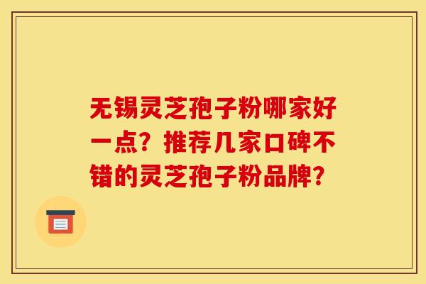 无锡灵芝孢子粉哪家好一点?推荐几家口碑不错的灵芝孢子粉品牌? 无锡灵芝孢子粉哪家好一点?推荐几家口碑不错的灵芝孢子粉品牌?