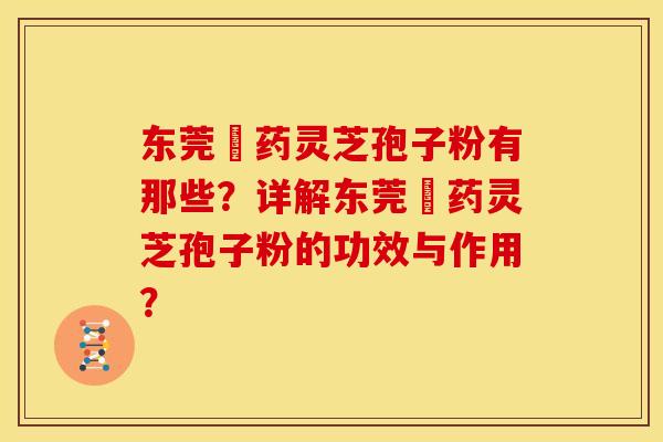 东莞囯药灵芝孢子粉有那些?详解东莞囯药灵芝孢子粉的功效与作用? 东莞囯药灵芝孢子粉有那些?详解东莞囯药灵芝孢子粉的功效与作用?