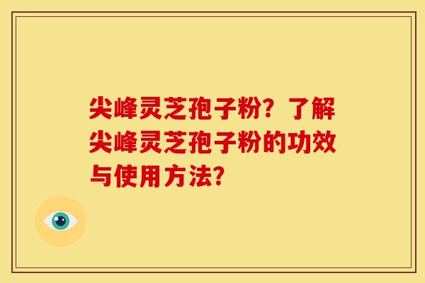 尖峰灵芝孢子粉?了解尖峰灵芝孢子粉的功效与使用方法? 尖峰灵芝孢子粉?了解尖峰灵芝孢子粉的功效与使用方法?