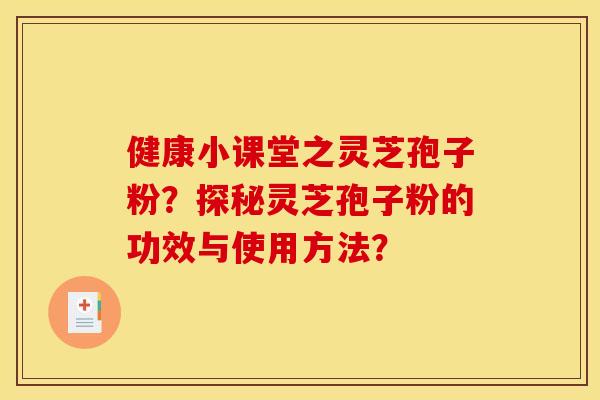 健康小课堂之灵芝孢子粉？探秘灵芝孢子粉的功效与使用方法？