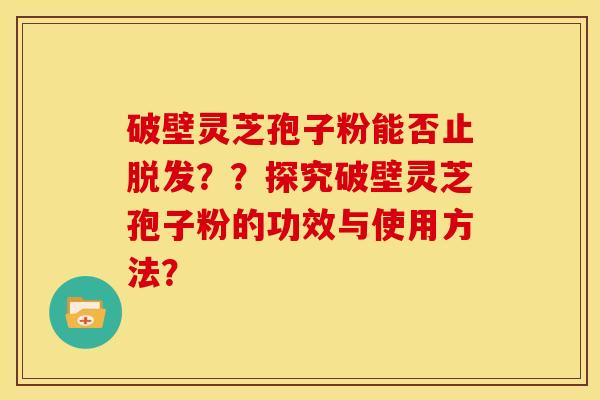 破壁灵芝孢子粉能否止??探究破壁灵芝孢子粉的功效与使用方法? 破壁灵芝孢子粉能否止??探究破壁灵芝孢子粉的功效与使用方法?