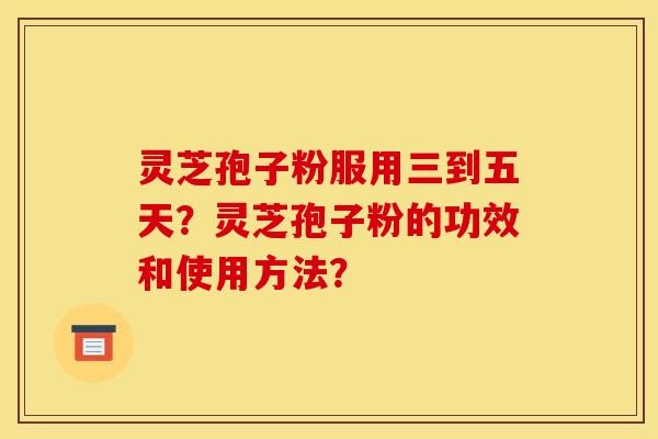 灵芝孢子粉服用三到五天?灵芝孢子粉的功效和使用方法? 灵芝孢子粉服用三到五天?灵芝孢子粉的功效和使用方法?
