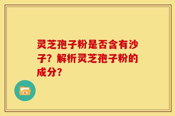 灵芝孢子粉是否含有沙子?解析灵芝孢子粉的成分? 灵芝孢子粉是否含有沙子?解析灵芝孢子粉的成分?