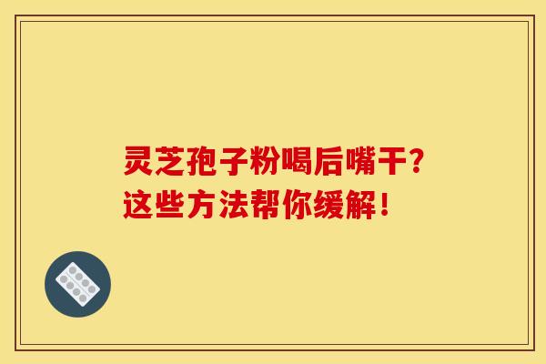 灵芝孢子粉喝后嘴干？这些方法帮你缓解！
