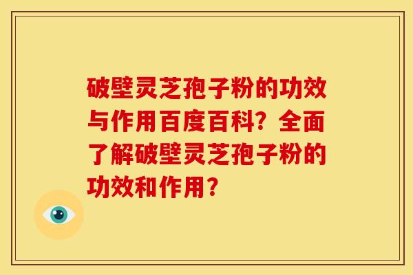 破壁灵芝孢子粉的功效与作用百度百科?全面了解破壁灵芝孢子粉的功效和作用? 破壁灵芝孢子粉的功效与作用百度百科?全面了解破壁灵芝孢子粉的功效和作用?