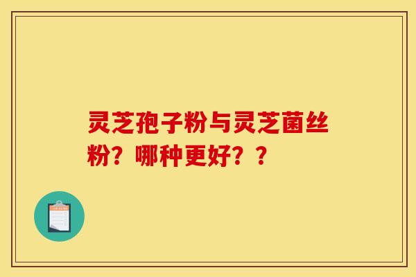 灵芝孢子粉与灵芝菌丝粉?哪种更好?? 灵芝孢子粉与灵芝菌丝粉?哪种更好??