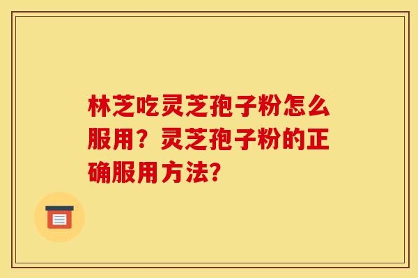 林芝吃灵芝孢子粉怎么服用？灵芝孢子粉的正确服用方法？