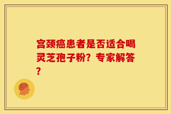宫颈患者是否适合喝灵芝孢子粉?专家解答? 宫颈患者是否适合喝灵芝孢子粉?专家解答?