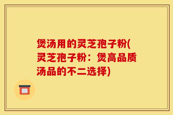 煲汤用的灵芝孢子粉(灵芝孢子粉:煲高品质汤品的不二选择) 煲汤用的灵芝孢子粉(灵芝孢子粉:煲高品质汤品的不二选择)