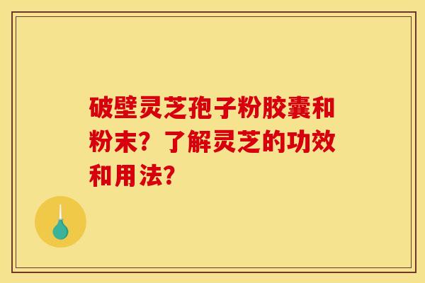破壁灵芝孢子粉胶囊和粉末?了解灵芝的功效和用法? 破壁灵芝孢子粉胶囊和粉末?了解灵芝的功效和用法?