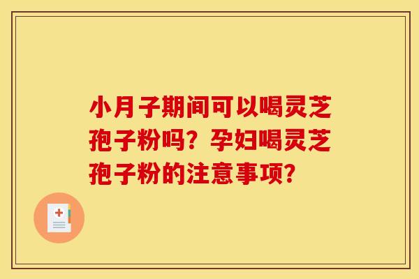 小月子期间可以喝灵芝孢子粉吗?孕妇喝灵芝孢子粉的注意事项? 小月子期间可以喝灵芝孢子粉吗?孕妇喝灵芝孢子粉的注意事项?