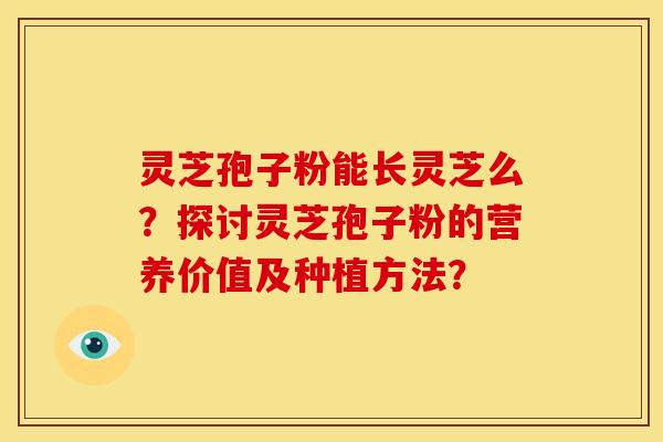 灵芝孢子粉能长灵芝么？探讨灵芝孢子粉的营养价值及种植方法？
