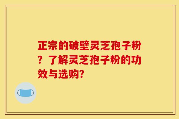 正宗的破壁灵芝孢子粉?了解灵芝孢子粉的功效与选购? 正宗的破壁灵芝孢子粉?了解灵芝孢子粉的功效与选购?