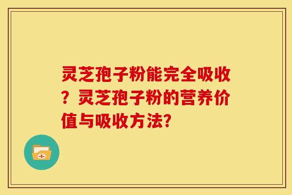灵芝孢子粉能完全吸收?灵芝孢子粉的营养价值与吸收方法? 灵芝孢子粉能完全吸收?灵芝孢子粉的营养价值与吸收方法?