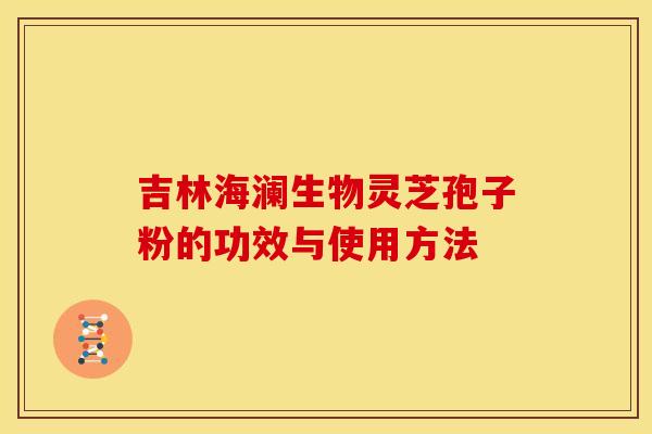 吉林海澜生物灵芝孢子粉的功效与使用方法 吉林海澜生物灵芝孢子粉的功效与使用方法