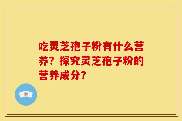 吃灵芝孢子粉有什么营养?探究灵芝孢子粉的营养成分? 吃灵芝孢子粉有什么营养?探究灵芝孢子粉的营养成分?