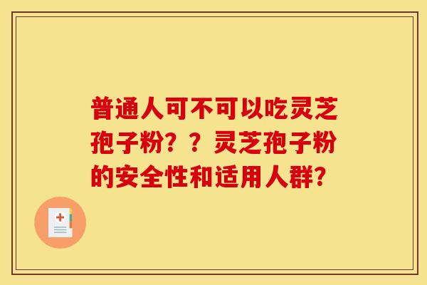 普通人可不可以吃灵芝孢子粉??灵芝孢子粉的安全性和适用人群? 普通人可不可以吃灵芝孢子粉??灵芝孢子粉的安全性和适用人群?