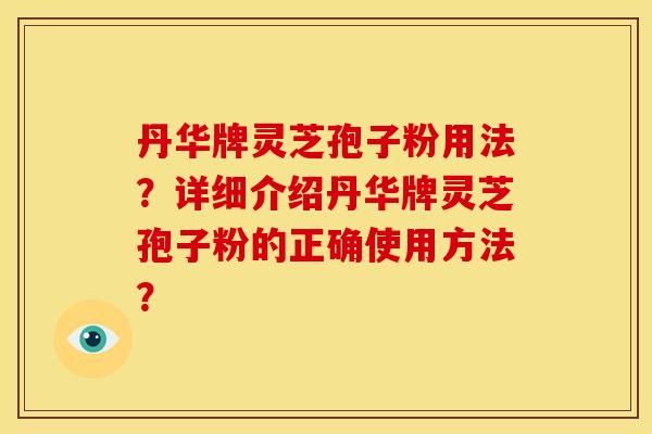 丹华牌灵芝孢子粉用法?详细介绍丹华牌灵芝孢子粉的正确使用方法? 丹华牌灵芝孢子粉用法?详细介绍丹华牌灵芝孢子粉的正确使用方法?