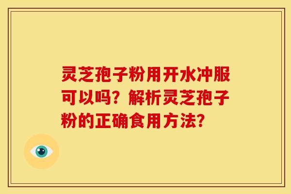 灵芝孢子粉用开水冲服可以吗?解析灵芝孢子粉的正确食用方法? 灵芝孢子粉用开水冲服可以吗?解析灵芝孢子粉的正确食用方法?
