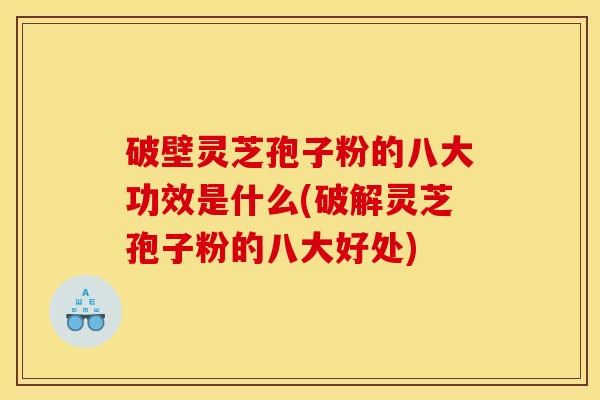 破壁灵芝孢子粉的八大功效是什么(破解灵芝孢子粉的八大好处)