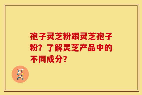 孢子灵芝粉跟灵芝孢子粉？了解灵芝产品中的不同成分？