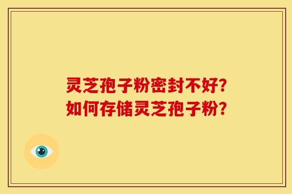 灵芝孢子粉密封不好?如何存储灵芝孢子粉? 灵芝孢子粉密封不好?如何存储灵芝孢子粉?