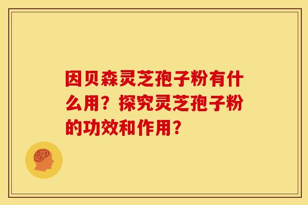 因贝森灵芝孢子粉有什么用?探究灵芝孢子粉的功效和作用? 因贝森灵芝孢子粉有什么用?探究灵芝孢子粉的功效和作用?