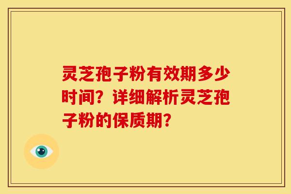 灵芝孢子粉有效期多少时间?详细解析灵芝孢子粉的保质期? 灵芝孢子粉有效期多少时间?详细解析灵芝孢子粉的保质期?