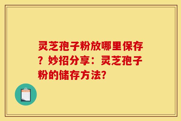 灵芝孢子粉放哪里保存?妙招分享:灵芝孢子粉的储存方法? 灵芝孢子粉放哪里保存?妙招分享:灵芝孢子粉的储存方法?
