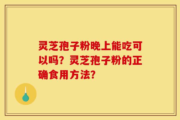灵芝孢子粉晚上能吃可以吗?灵芝孢子粉的正确食用方法? 灵芝孢子粉晚上能吃可以吗?灵芝孢子粉的正确食用方法?