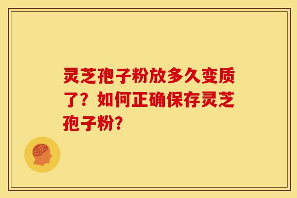 灵芝孢子粉放多久变质了?如何正确保存灵芝孢子粉? 灵芝孢子粉放多久变质了?如何正确保存灵芝孢子粉?