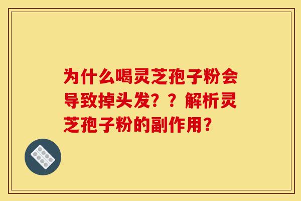 为什么喝灵芝孢子粉会导致掉头发??解析灵芝孢子粉的副作用? 为什么喝灵芝孢子粉会导致掉头发??解析灵芝孢子粉的副作用?