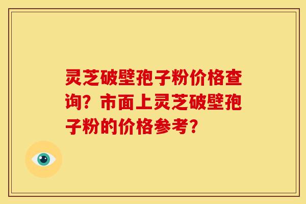 灵芝破壁孢子粉价格查询?市面上灵芝破壁孢子粉的价格参考? 灵芝破壁孢子粉价格查询?市面上灵芝破壁孢子粉的价格参考?