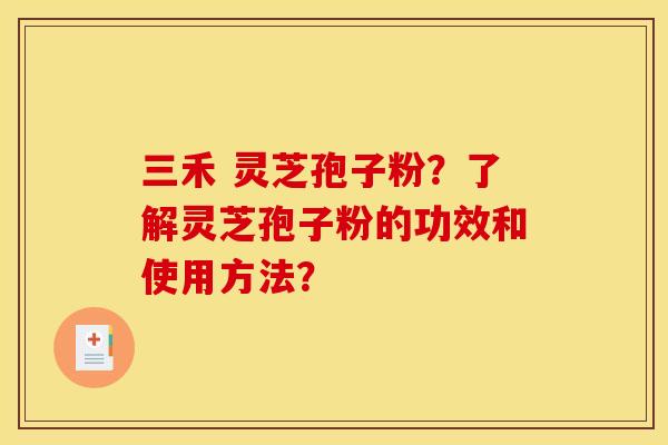 三禾 灵芝孢子粉？了解灵芝孢子粉的功效和使用方法？