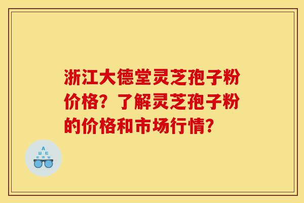 浙江大德堂灵芝孢子粉价格?了解灵芝孢子粉的价格和市场行情? 浙江大德堂灵芝孢子粉价格?了解灵芝孢子粉的价格和市场行情?