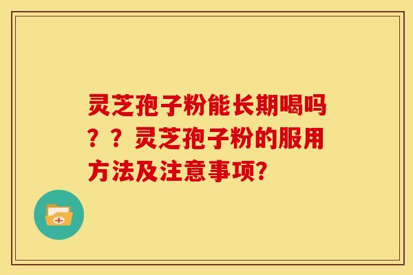 灵芝孢子粉能长期喝吗??灵芝孢子粉的服用方法及注意事项? 灵芝孢子粉能长期喝吗??灵芝孢子粉的服用方法及注意事项?