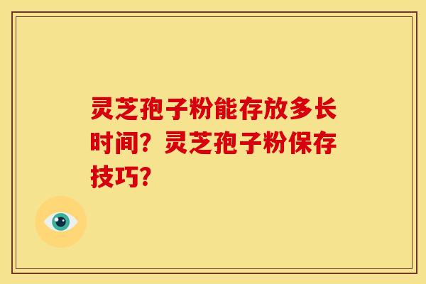 灵芝孢子粉能存放多长时间?灵芝孢子粉保存技巧? 灵芝孢子粉能存放多长时间?灵芝孢子粉保存技巧?
