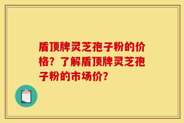 盾顶牌灵芝孢子粉的价格?了解盾顶牌灵芝孢子粉的市场价? 盾顶牌灵芝孢子粉的价格?了解盾顶牌灵芝孢子粉的市场价?