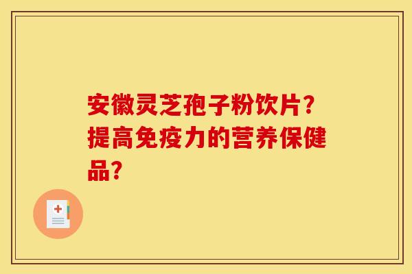 安徽灵芝孢子粉饮片?提高免疫力的营养保健品? 安徽灵芝孢子粉饮片?提高免疫力的营养保健品?