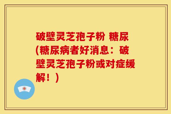 破壁灵芝孢子粉 糖尿(者好消息:破壁灵芝孢子粉或对症缓解!) 破壁灵芝孢子粉 糖尿(者好消息:破壁灵芝孢子粉或对症缓解!)