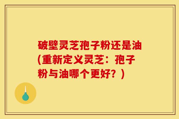 破壁灵芝孢子粉还是油(重新定义灵芝:孢子粉与油哪个更好?) 破壁灵芝孢子粉还是油(重新定义灵芝:孢子粉与油哪个更好?)