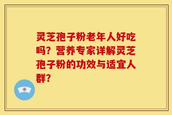 灵芝孢子粉老年人好吃吗?营养专家详解灵芝孢子粉的功效与适宜人群? 灵芝孢子粉老年人好吃吗?营养专家详解灵芝孢子粉的功效与适宜人群?