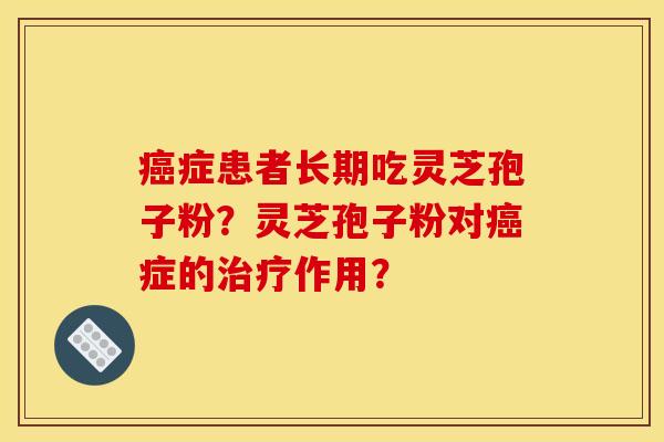 症患者长期吃灵芝孢子粉?灵芝孢子粉对症的作用? 症患者长期吃灵芝孢子粉?灵芝孢子粉对症的作用?