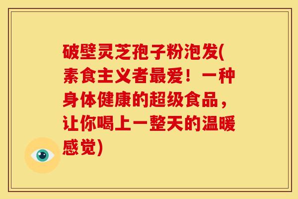 破壁灵芝孢子粉泡发(素食主义者爱!一种身体健康的超级食品,让你喝上一整天的温暖感觉) 破壁灵芝孢子粉泡发(素食主义者爱!一种身体健康的超级食品,让你喝上一整天的温暖感觉)