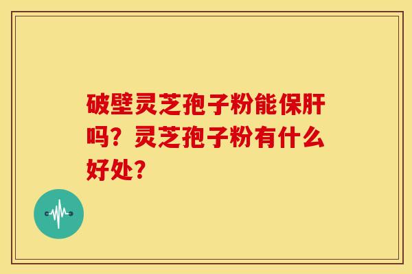破壁灵芝孢子粉能吗?灵芝孢子粉有什么好处? 破壁灵芝孢子粉能吗?灵芝孢子粉有什么好处?