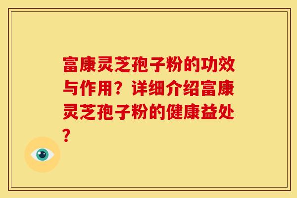 富康灵芝孢子粉的功效与作用?详细介绍富康灵芝孢子粉的健康益处? 富康灵芝孢子粉的功效与作用?详细介绍富康灵芝孢子粉的健康益处?