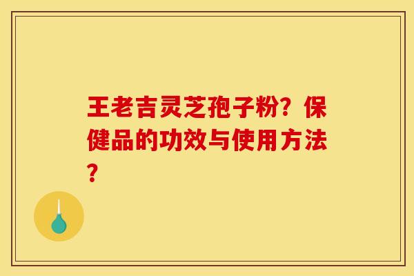 王老吉灵芝孢子粉？保健品的功效与使用方法？